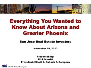 Everything You Wanted to
Know About Arizona and
Greater Phoenix
San Jose Real Estate Investors
November 19, 2013
Presented By:
Rick Merritt
President, Elliott D. Pollack & Company
Elliott D. Pollack & Company

 
