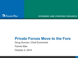 Private Forces Move to the Fore 
Doug Duncan, Chief Economist 
Fannie Mae 
October 2, 2014 
© 2012 Fannie Mae. Trademarks of Fannie Mae. Confidential - Internal Distribution 
1 
 