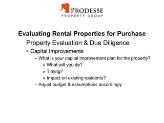Evaluating Rental Properties for Purchase
Property Evaluation & Due Diligence
• Capital Improvements
– What is your capital improvement plan for the property?
» What will you do?
» Timing?
» Impact on existing residents?
– Adjust budget & assumptions accordingly
 