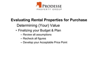 Evaluating Rental Properties for Purchase
Determining (Your) Value
• Finalizing your Budget & Plan
– Review all assumptions
– Recheck all figures
– Develop your Acceptable Price Point
 