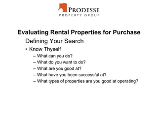 Evaluating Rental Properties for Purchase
Defining Your Search
• Know Thyself
– What can you do?
– What do you want to do?
– What are you good at?
– What have you been successful at?
– What types of properties are you good at operating?
 