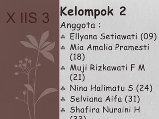 Kelompok 2
Anggota :
 Ellyana Setiawati (09)
 Mia Amalia Pramesti
(18)
 Muji Rizkawati F M
(21)
 Nina Halimatu S (24)
 Selviana Aifa (31)
 Shafira Nuraini H
X IIS 3
 