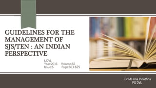 GUIDELINES FOR THE
MANAGEMENT OF
SJS/TEN : AN INDIAN
PERSPECTIVE
IJDVL
Year:2016 Volume:82
Issue:6 Page:603-625
-Dr M.Hima Vinuthna
PG DVL
 
