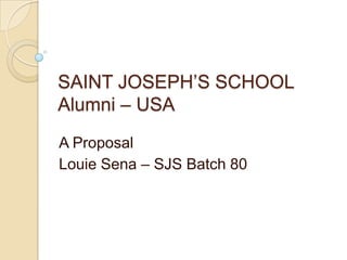 SAINT JOSEPH’S SCHOOL Alumni – USA A Proposal Louie Sena – SJS Batch 80 