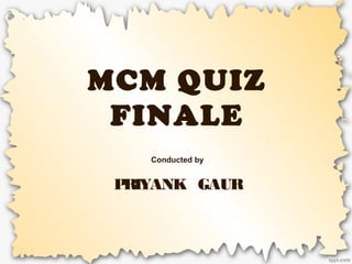 MCM QUIZ
FINALE
Conducted by
PRIYANK GAUR
 