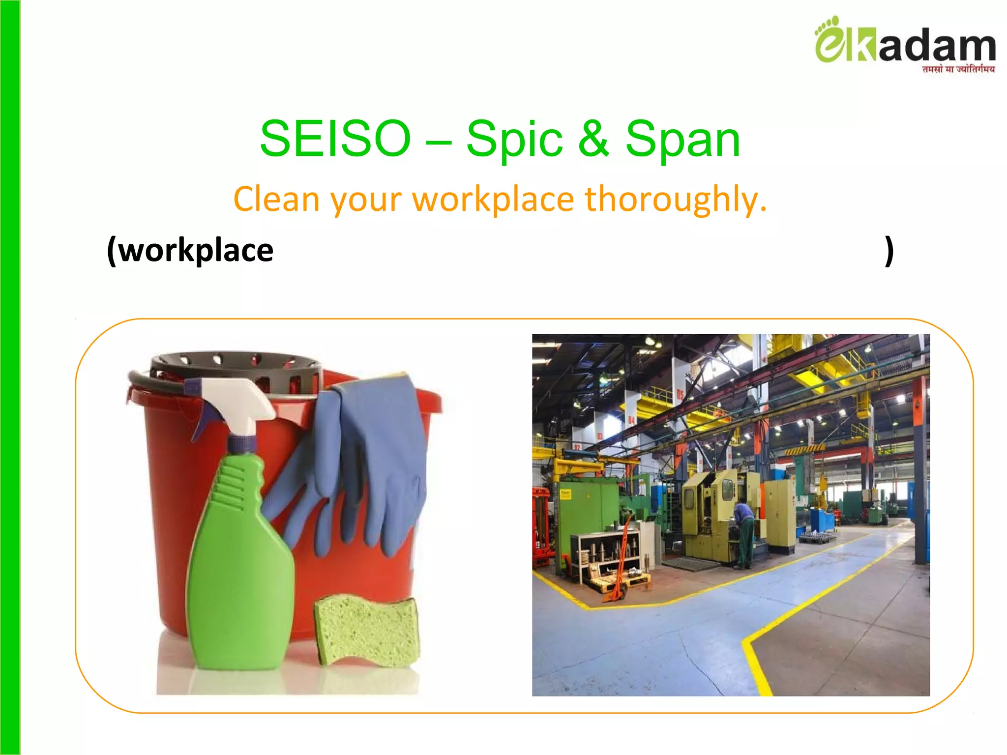 SEISO – Spic & Span
Clean your workplace thoroughly.
(workplace )
 