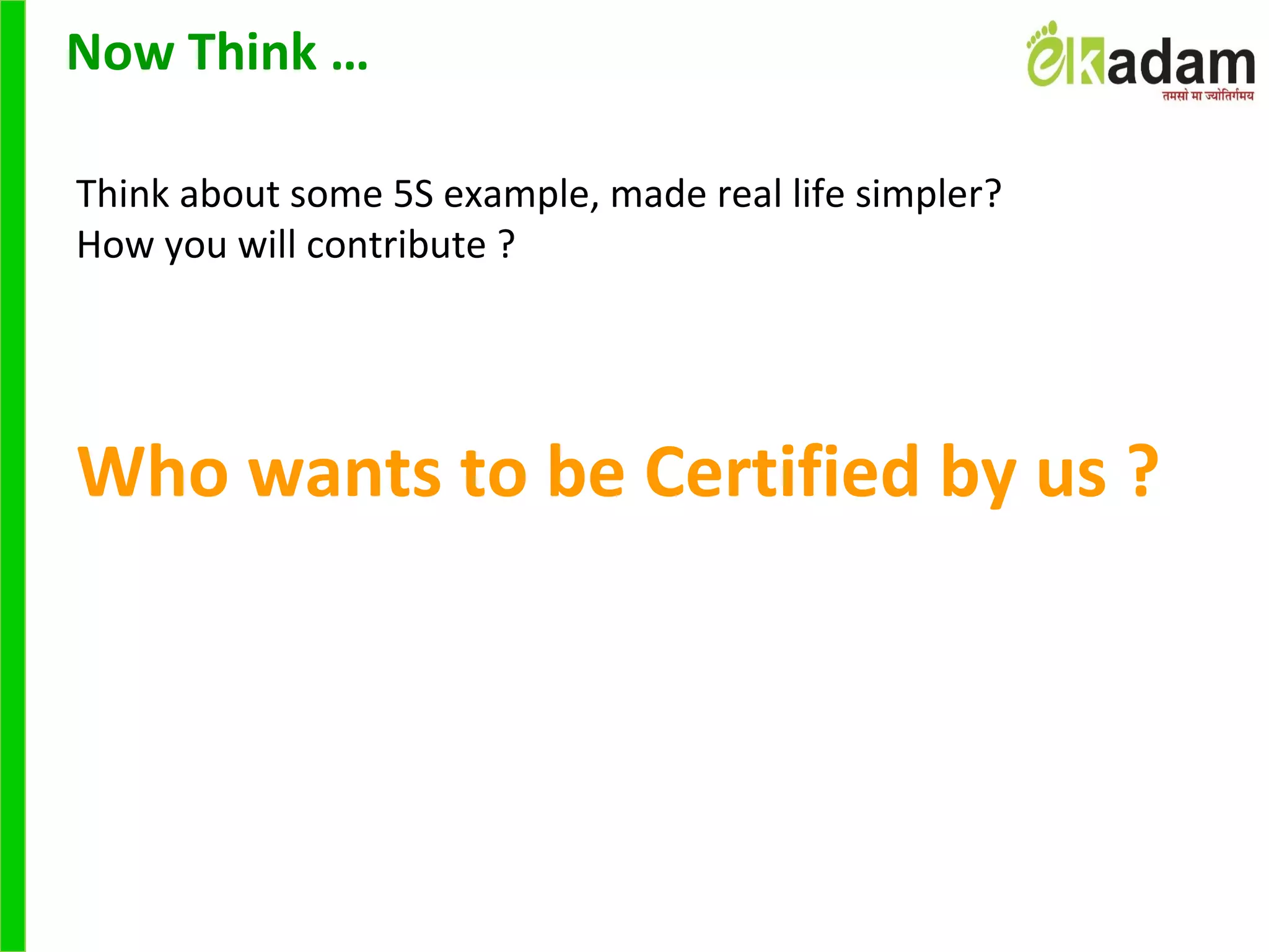 Now Think …
Think about some 5S example, made real life simpler?
How you will contribute ?
Who wants to be Certified by us ?
 