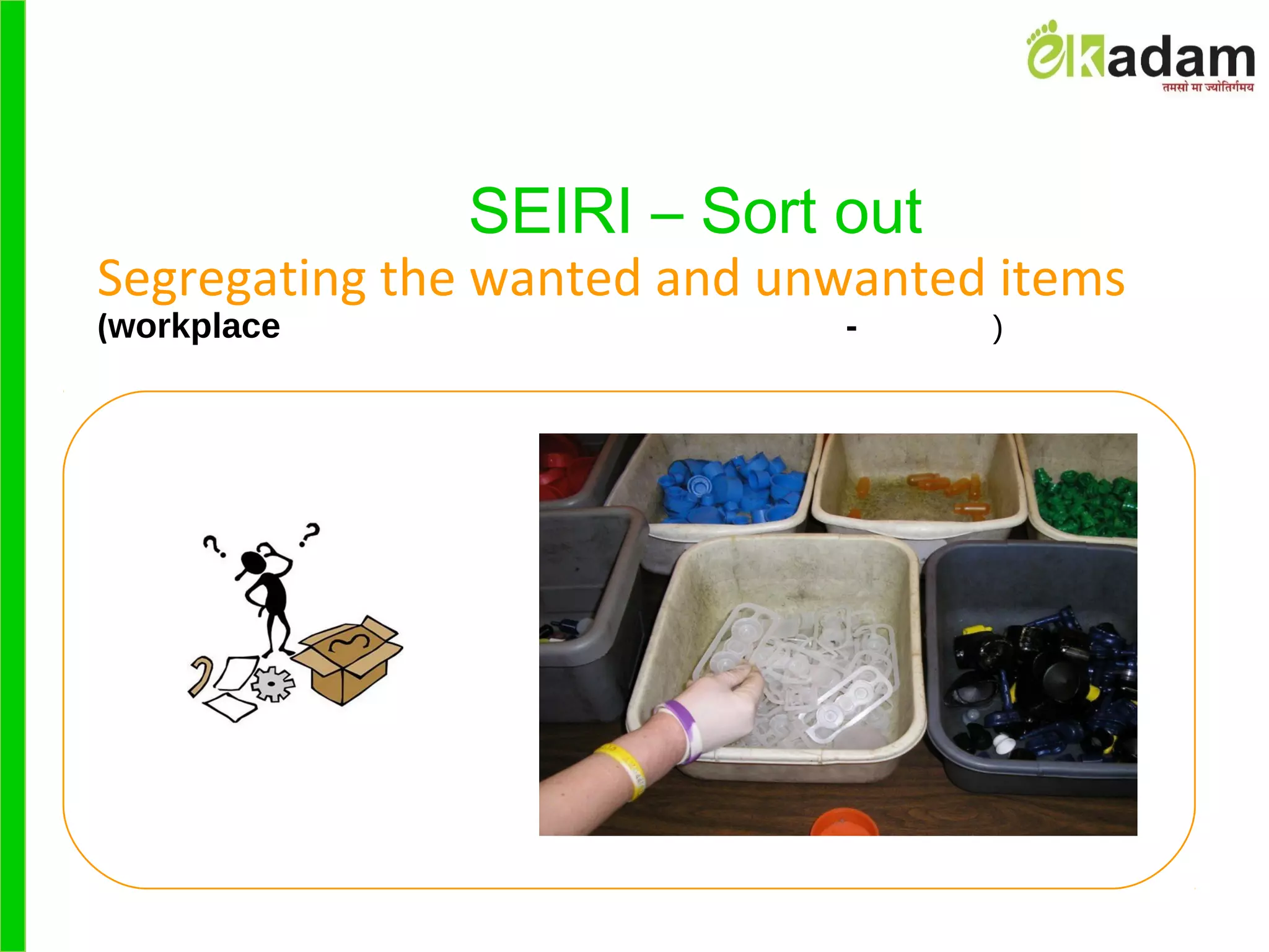 SEIRI – Sort out
Segregating the wanted and unwanted items 
(workplace - )
 