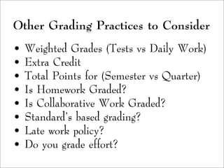 • Weighted Grades (Tests vs Daily Work)
• Extra Credit
• Total Points for (Semester vs Quarter)
• Is Homework Graded?
• Is Collaborative Work Graded?
• Standard's based grading?
• Late work policy?
• Do you grade effort?
Other Grading Practices to Consider
 