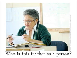 Who is this teacher as a person?
http://www.flickr.com/photos/30231478@N04/5519124656/vicCCLicense
 