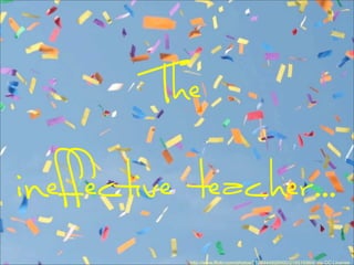 The
ineffective teacher...
http://www.flickr.com/photos/71984448@N00/216516964/ via CC License
 