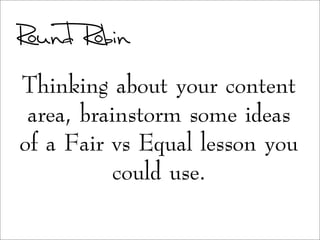 Round Robin
Thinking about your content
area, brainstorm some ideas
of a Fair vs Equal lesson you
could use.
 