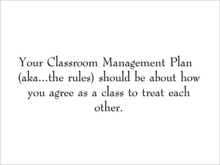 Your Classroom Management Plan
(aka...the rules) should be about how
you agree as a class to treat each
other.
 