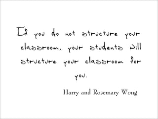If you do not structure your
classroom, your students will
structure your classroom for
you.
Harry and Rosemary Wong
 