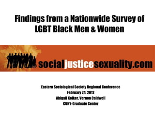 Findings from a Nationwide Survey of
      LGBT Black Men & Women




       Eastern Sociological Society Regional Conference
                       February 24, 2012
                Abigail Kolker, Vernon Caldwell
                    CUNY-Graduate Center
 