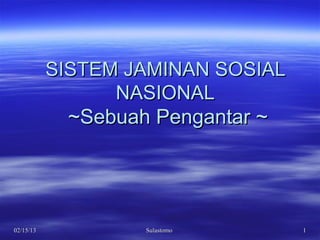 SISTEM JAMINAN SOSIAL
                 NASIONAL
             ~Sebuah Pengantar ~




02/15/13           Sulastomo       1
 