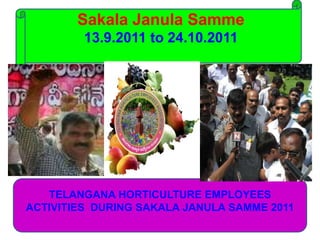 Sakala Janula Samme
13.9.2011 to 24.10.2011
TELANGANA HORTICULTURE EMPLOYEES
ACTIVITIES DURING SAKALA JANULA SAMME 2011
 