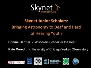 Skynet Junior Scholars:
Bringing Astronomy to Deaf and Hard
of Hearing Youth
Connie Gartner - Wisconsin School for the Deaf
Kate Meredith - University of Chicago Yerkes Observatory
 