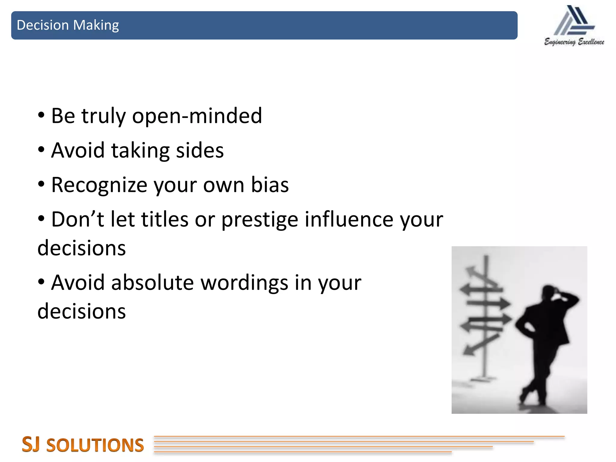 Decision Making
• Be truly open-minded
• Avoid taking sides
• Recognize your own bias
• Don’t let titles or prestige influence your
decisions
• Avoid absolute wordings in your
decisions
 