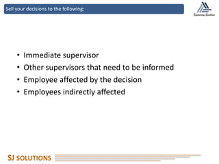 Sell your decisions to the following:
• Immediate supervisor
• Other supervisors that need to be informed
• Employee affected by the decision
• Employees indirectly affected
 