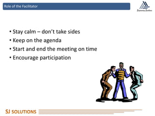 Role of the Facilitator
• Stay calm – don’t take sides
• Keep on the agenda
• Start and end the meeting on time
• Encourage participation
 
