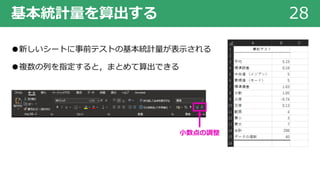 基本統計量を算出する 28
●新しいシートに事前テストの基本統計量が表⽰される
●複数の列を指定すると，まとめて算出できる
⼩数点の調整
 