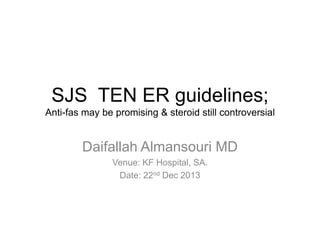 SJS TEN ER guidelines;
Anti-fas may be promising & steroid still controversial

Daifallah Almansouri MD
Venue: KF Hospital, SA.
Date: 22nd Dec 2013

 