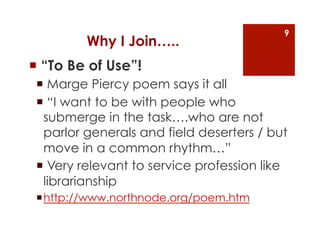 9
         Why I Join…..
  “To Be of Use”!
   Marge Piercy poem says it all
   “I want to be with people who
  submerge...