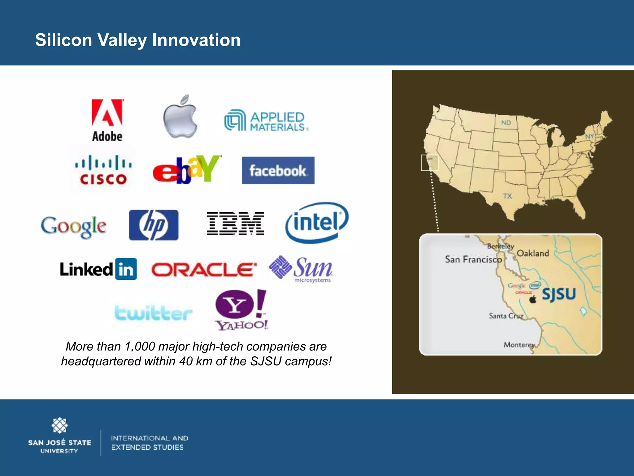 Silicon Valley Innovation




    More than 1,000 major high-tech companies are
   headquartered within 40 km of the SJSU campus!
 