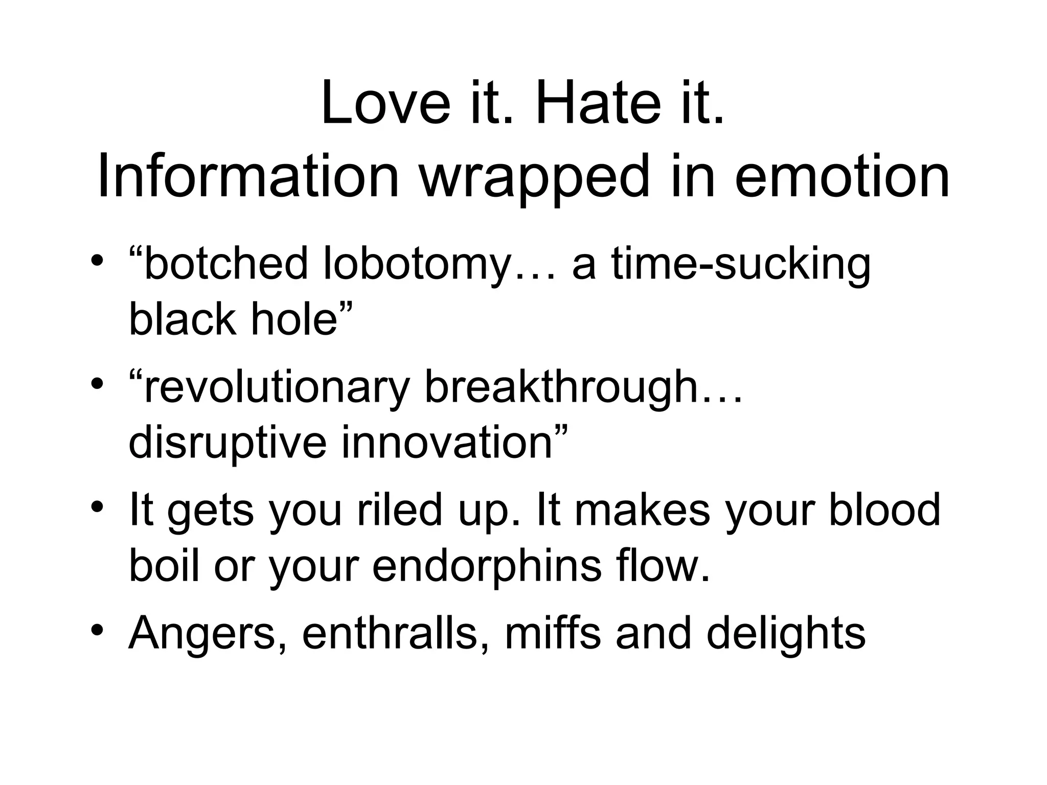 Love it. Hate it. Information wrapped in emotion “botched lobotomy… a time-sucking black hole” “revolutionary breakthrough… disruptive innovation” It gets you riled up. It makes your blood boil or your endorphins flow. Angers, enthralls, miffs and delights 