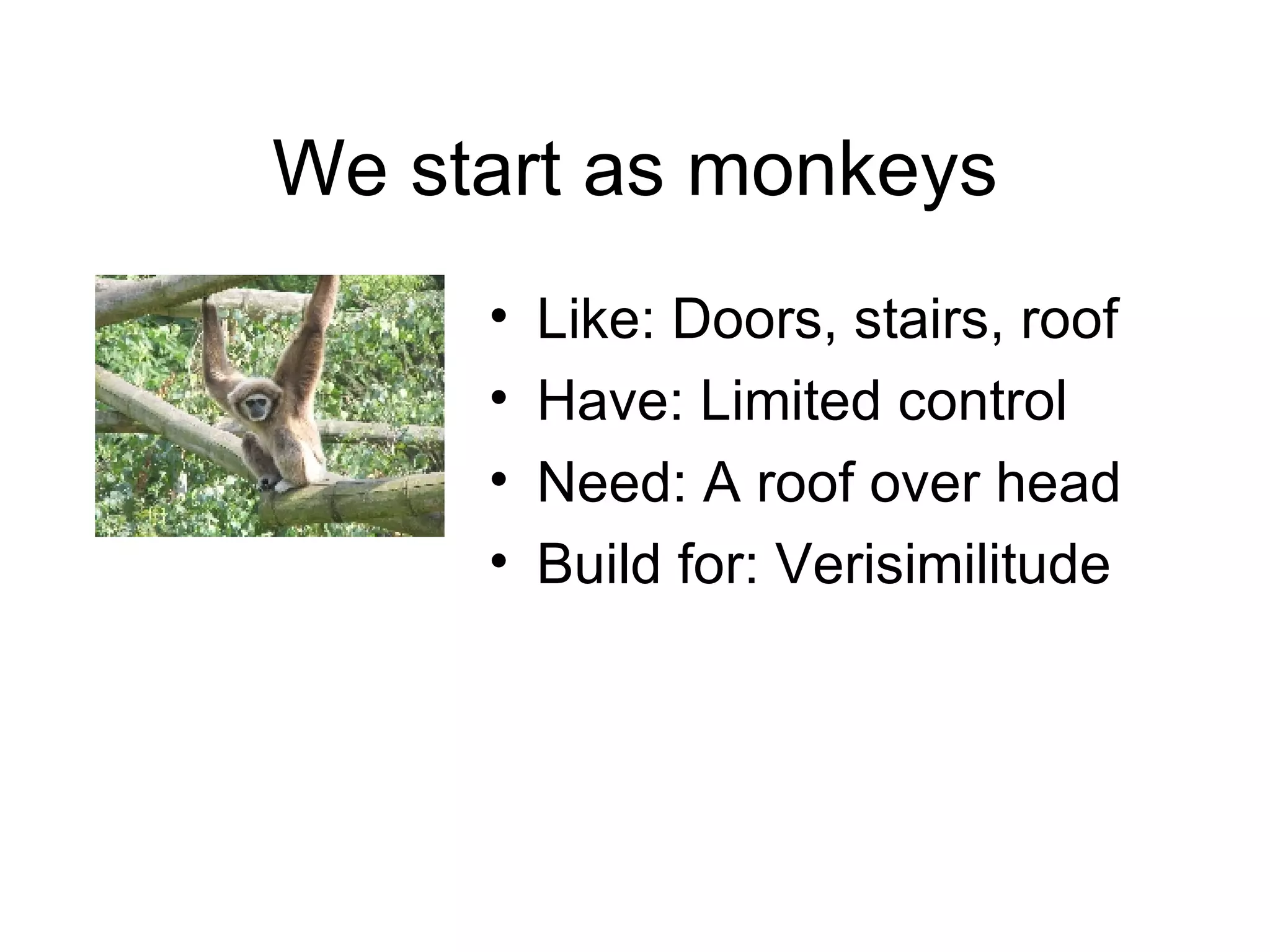 We start as monkeys Like: Doors, stairs, roof Have: Limited control  Need: A roof over head Build for: Verisimilitude 