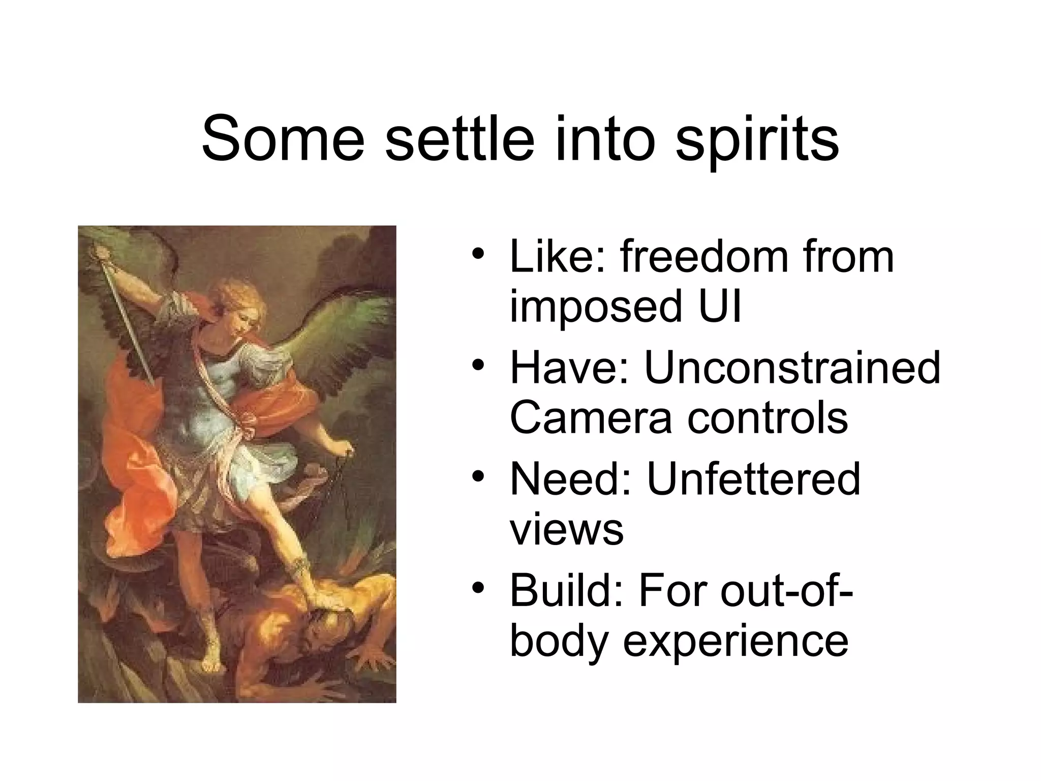 Some settle into spirits Like: freedom from imposed UI Have: Unconstrained Camera controls Need: Unfettered views Build: For out-of-body experience 