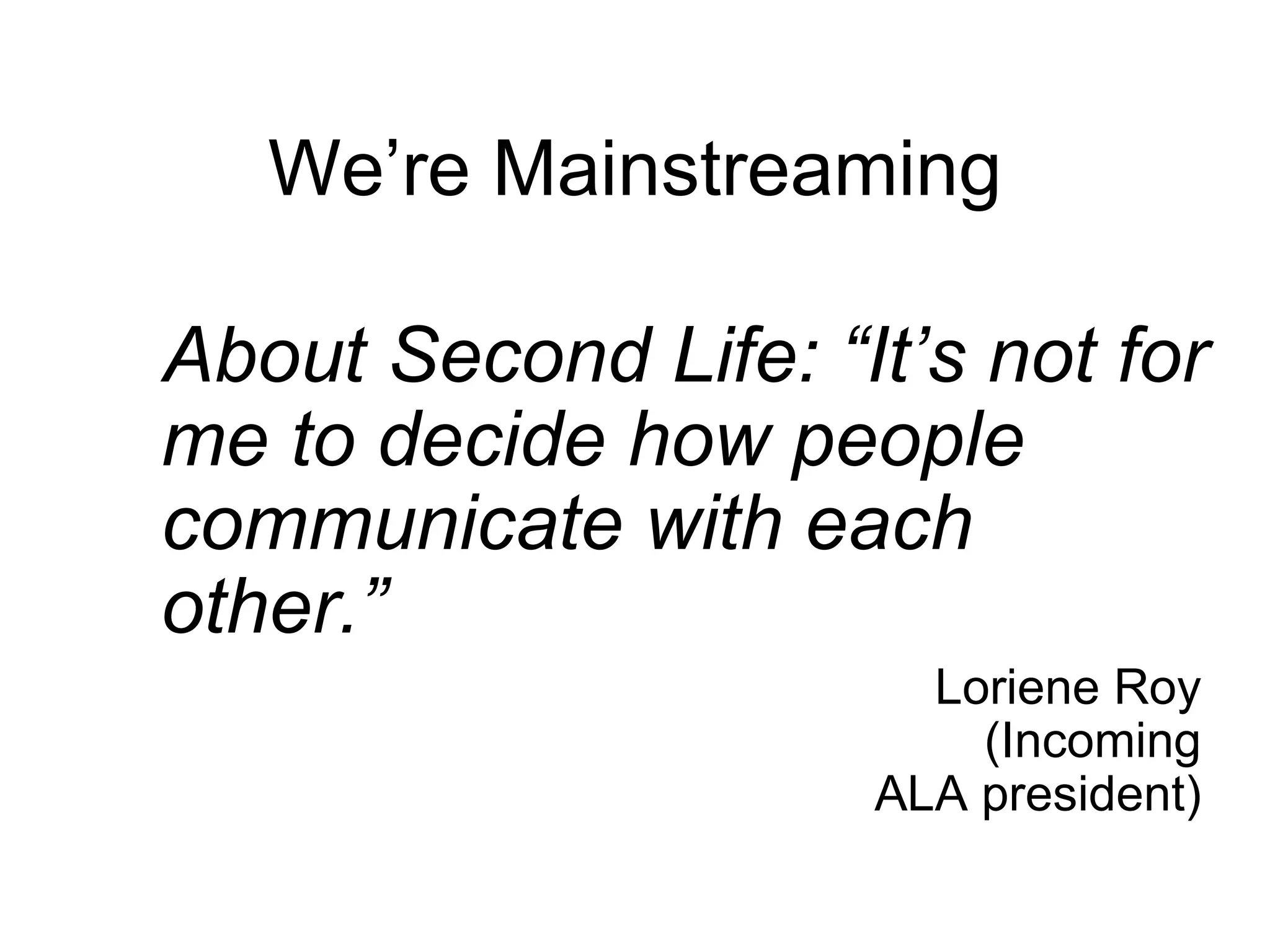We’re Mainstreaming About Second Life: “It’s not for me to decide how people communicate with each other.” Loriene Roy  (Incoming  ALA president)  
