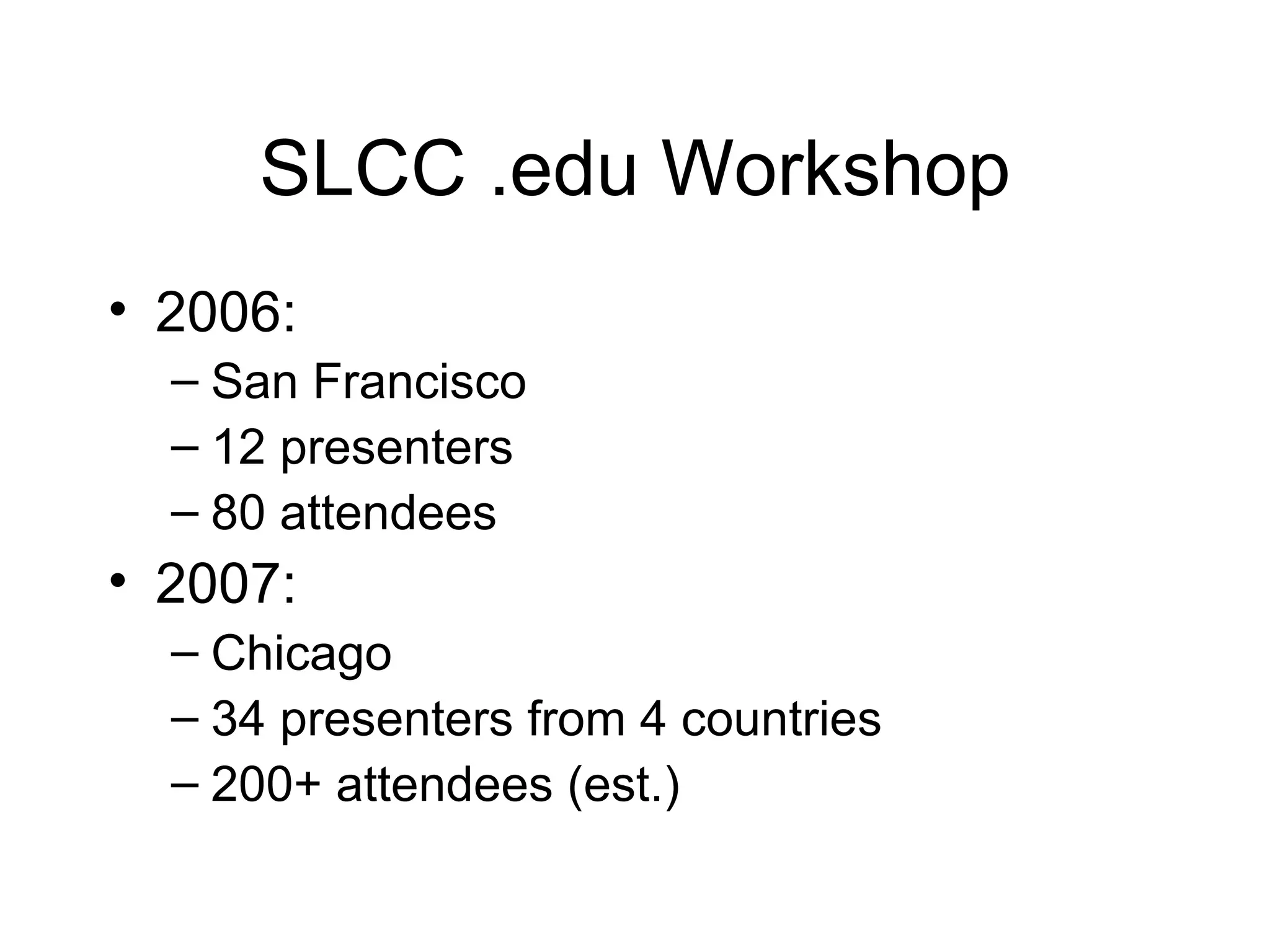 SLCC .edu Workshop 2006: San Francisco 12 presenters 80 attendees 2007: Chicago 34 presenters from 4 countries 200+ attendees (est.) 