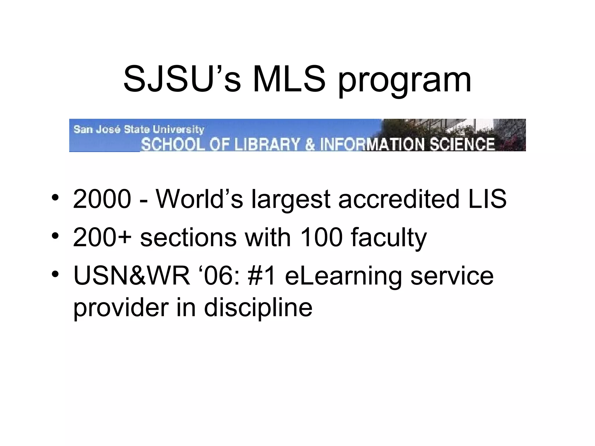 SJSU’s MLS program 2000 - World’s largest accredited LIS 200+ sections with 100 faculty USN&WR ‘06: #1 eLearning service provider in discipline 