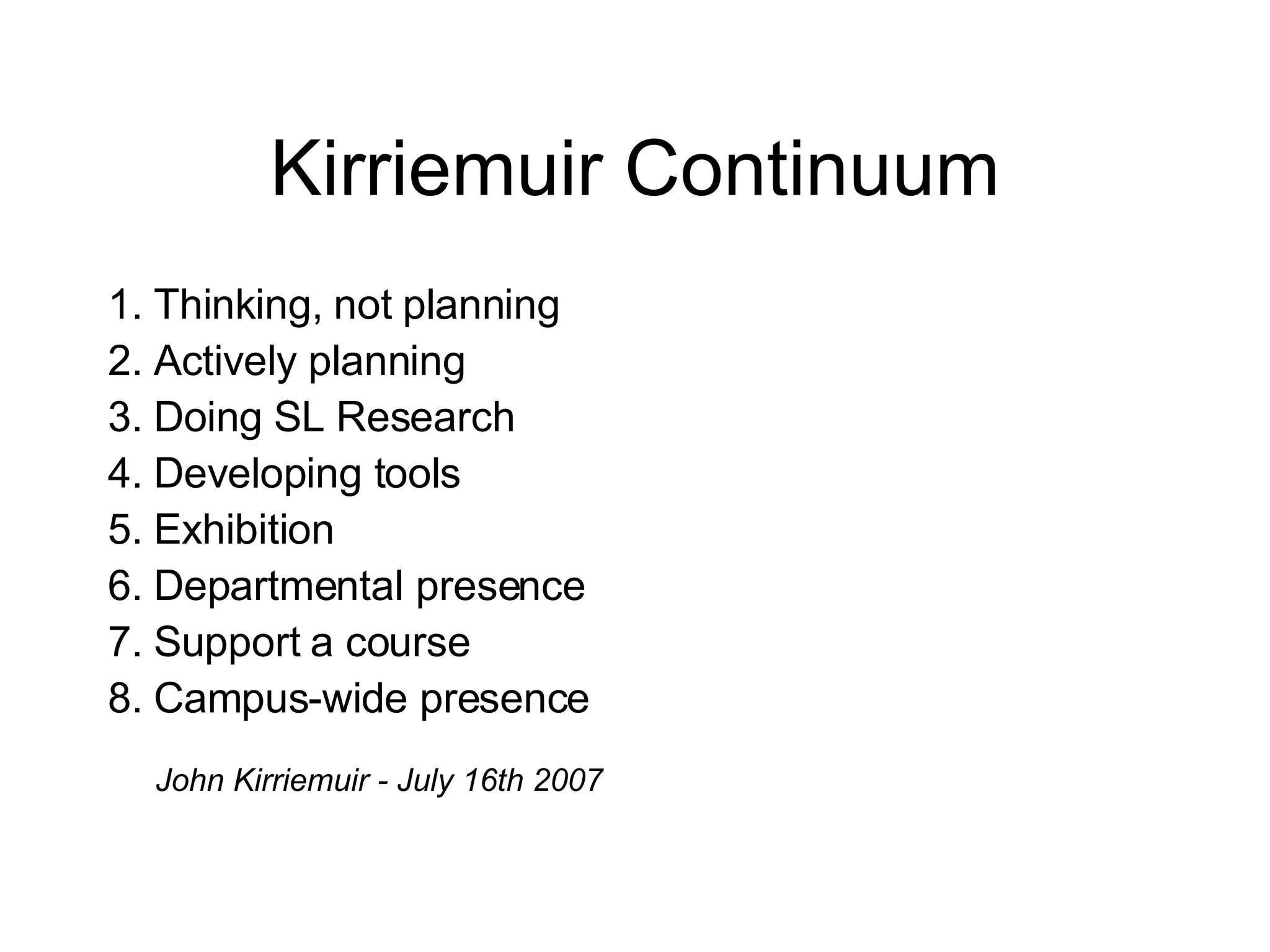 Kirriemuir Continuum 1.   Thinking, not planning 2.   Actively planning 3.  Doing SL  Research 4.   Developing tools 5.   Exhibition  6.   Departmental presence  7.   Support a course  8.   Campus-wide presence  John Kirriemuir - July 16th 2007  