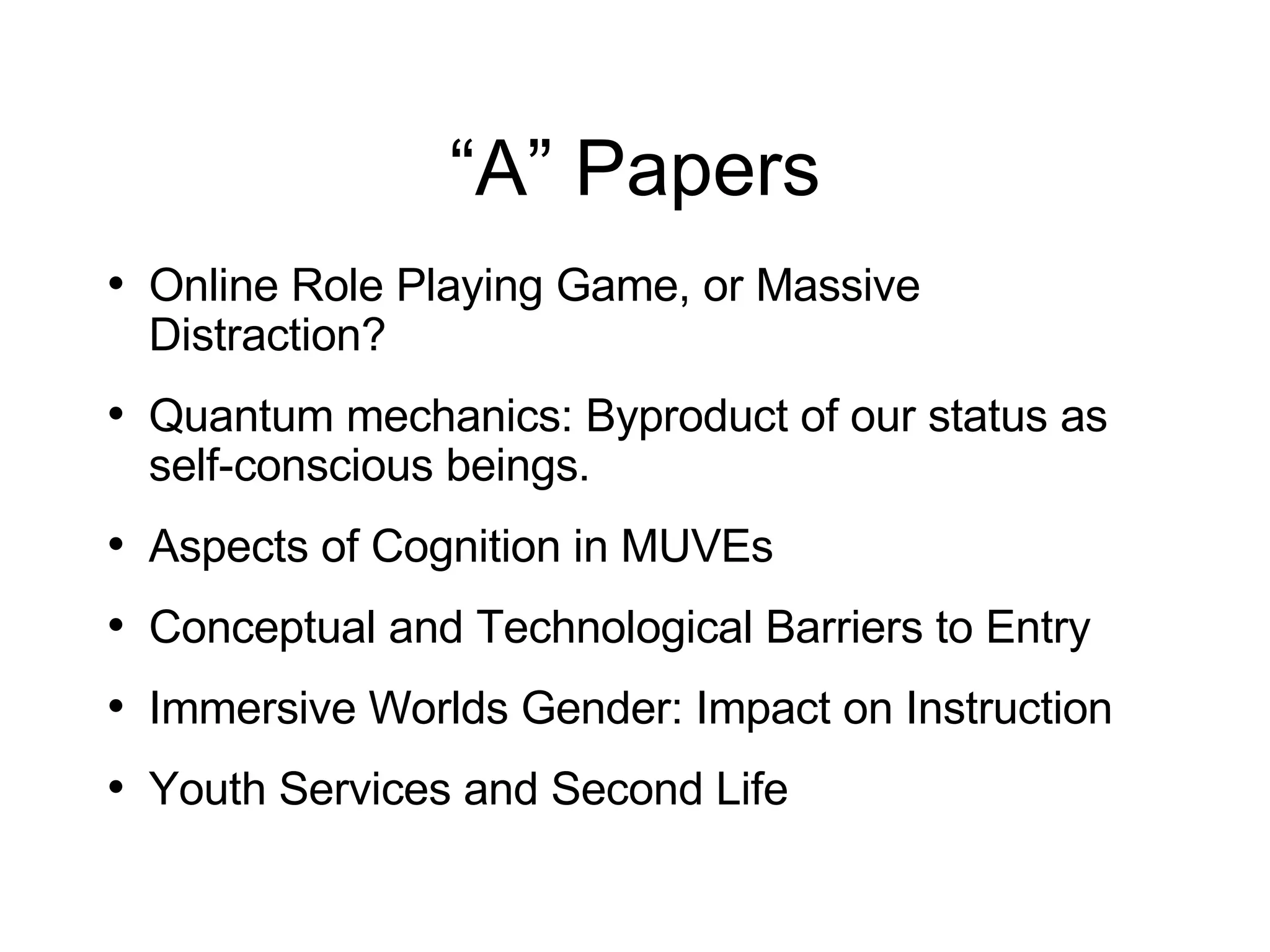 “A” Papers Online Role Playing Game, or Massive Distraction? Quantum mechanics: Byproduct of our status as self-conscious beings.  Aspects of Cognition in MUVEs Conceptual and Technological Barriers to Entry Immersive Worlds Gender: Impact on Instruction Youth Services and Second Life 