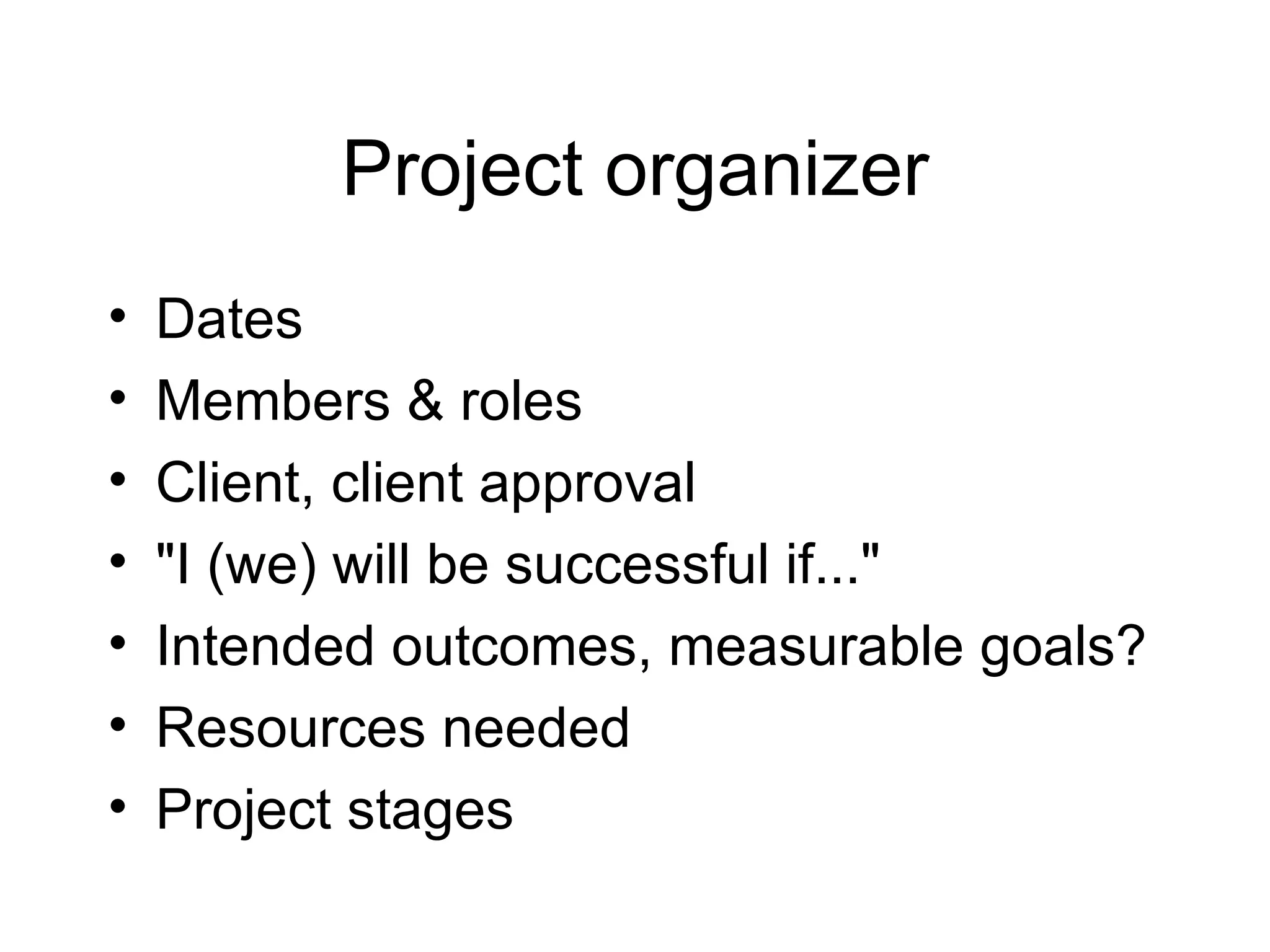 Project organizer Dates Members & roles Client, client approval "I (we) will be successful if..." Intended outcomes, measurable goals? Resources needed Project stages 