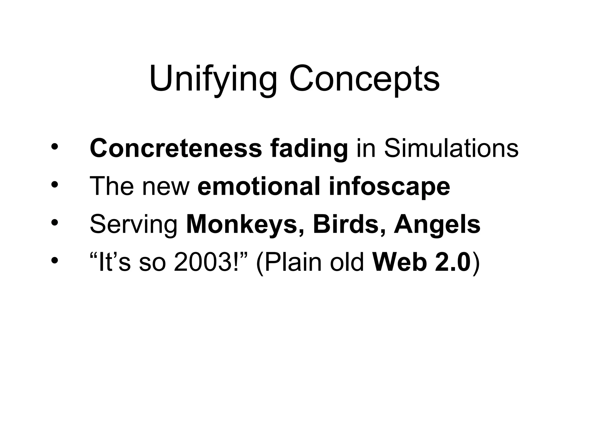 Unifying Concepts Concreteness fading   in Simulations The new  emotional infoscape Serving  Monkeys, Birds, Angels “ It’s so 2003!” (Plain old  Web 2.0 ) 