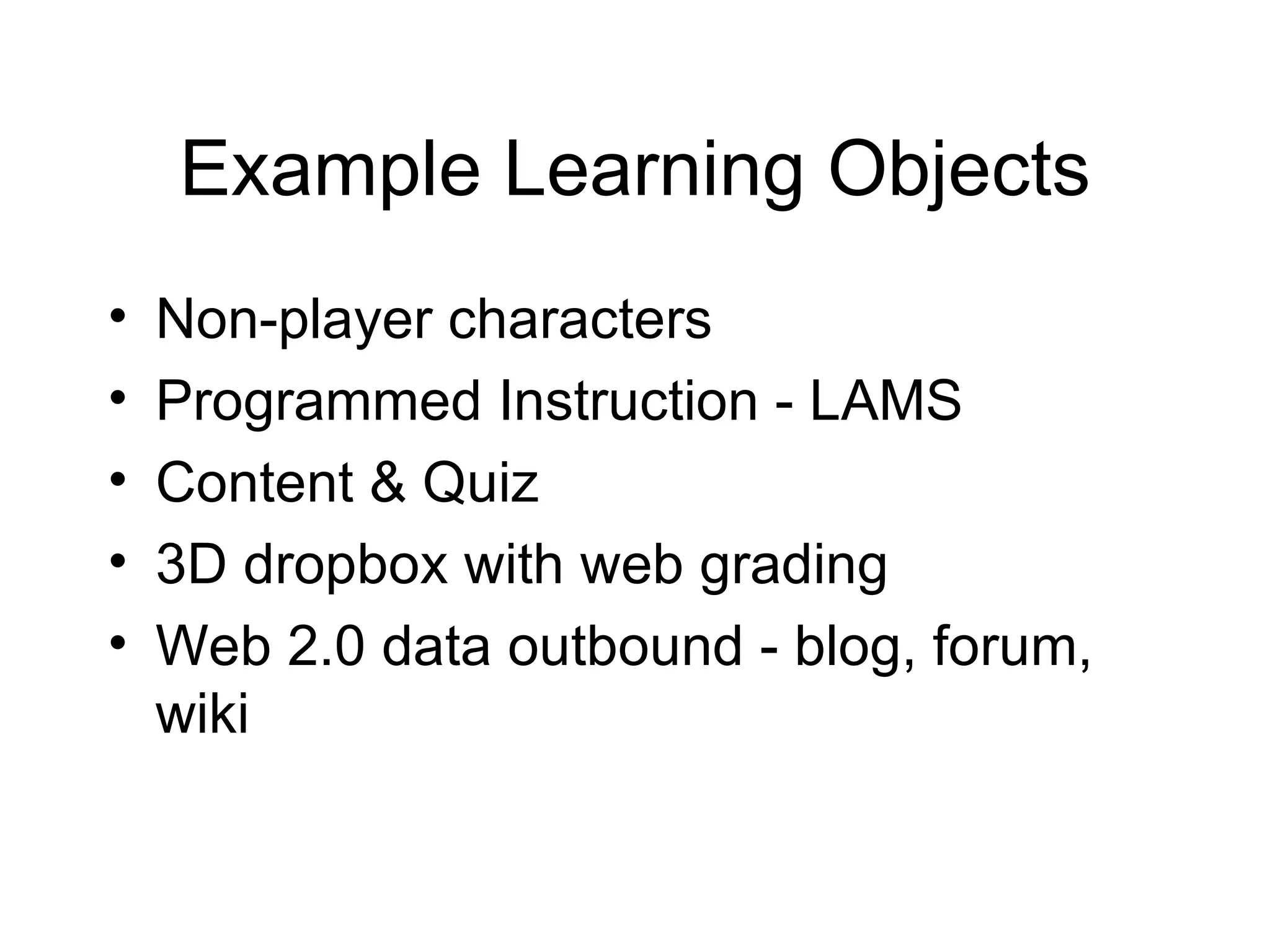 Example Learning Objects Non-player characters Programmed Instruction - LAMS Content & Quiz 3D dropbox with web grading Web 2.0 data outbound - blog, forum, wiki 