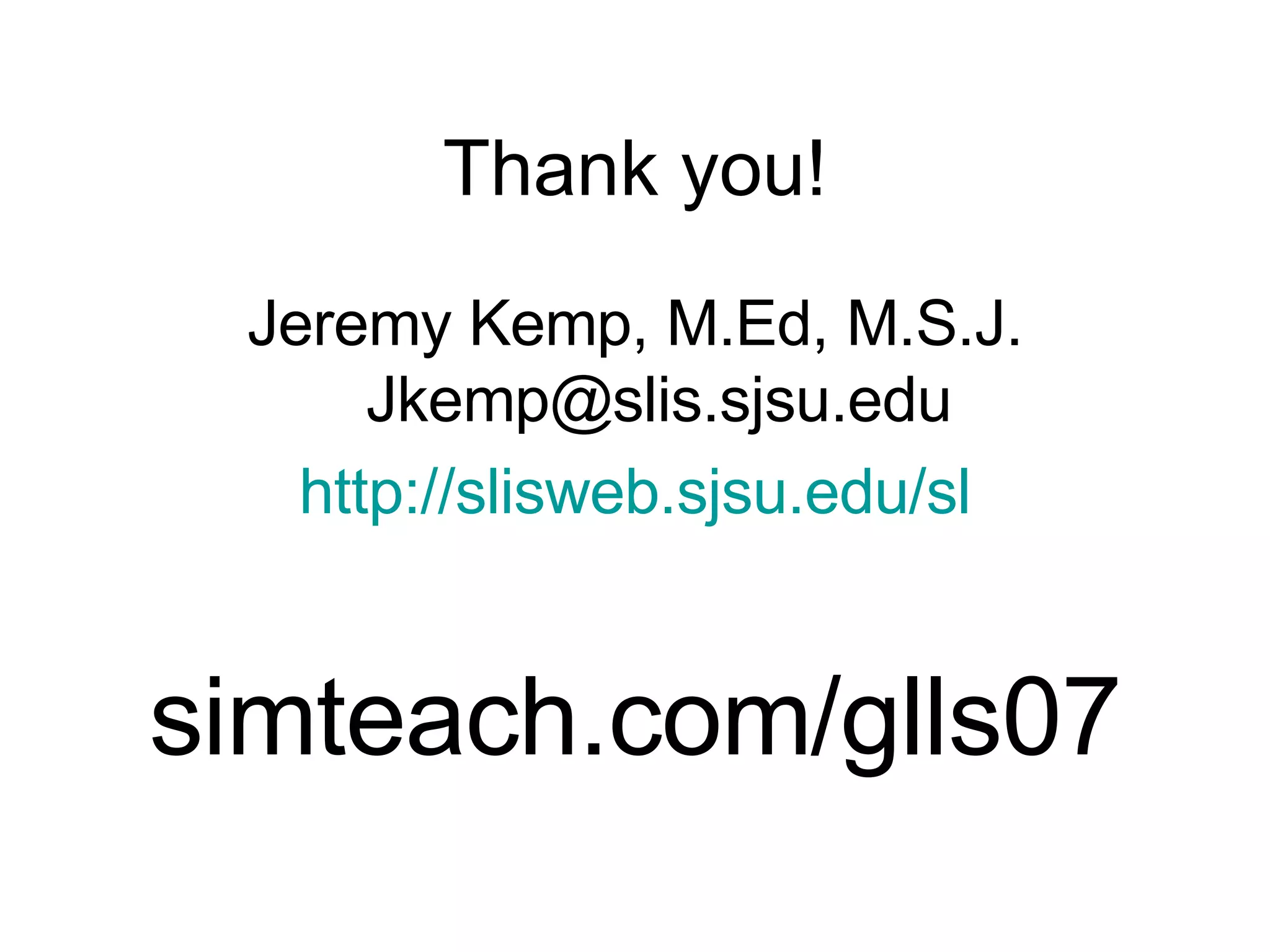 Thank you! Jeremy Kemp, M.Ed, M.S.J. [email_address] http://slisweb.sjsu.edu/sl simteach.com/glls07 
