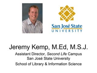 Jeremy Kemp, M.Ed, M.S.J. Assistant Director,  Second Life  Campus San Jos é  State University School of Library & Information Science 