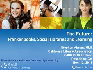 The Future:
     Frankenbooks, Social Libraries and Learning
                                                        Stephen Abram, MLS
                                              California Library Association
                                                          SJSU SLIS Lecture
These slides are available at Stephen’s Lighthouse blog
                                                              Pasadena, CA
                                                               Nov. 12, 2011
 