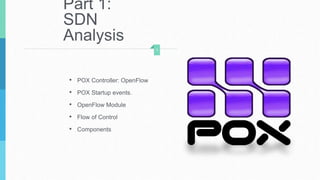 Part 1:
SDN
Analysis
• POX Controller: OpenFlow
• POX Startup events.
• OpenFlow Module
• Flow of Control
• Components
3
 