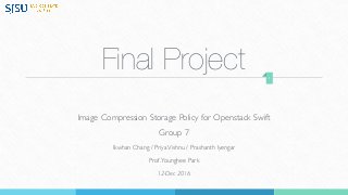 Final Project
Image Compression Storage Policy for Openstack Swift
Group 7
Ikwhan Chang / PriyaVishnu / Prashanth Iyengar
Prof.Younghee Park
12-Dec 2016
1
 