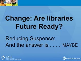 Change: Are libraries
  Future Ready?
Reducing Suspense:
And the answer is . . . . MAYBE
 