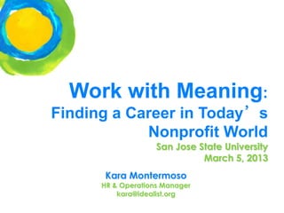 Work with Meaning:
Finding a Career in Today’s
            Nonprofit World
                    San Jose State University
                              March 5, 2013
       Kara Montermoso
      HR & Operations Manager
          kara@idealist.org
                                         idealist.org
 