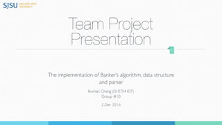 Team Project
Presentation
The implementation of Banker’s algorithm, data structure
and parser
Ikwhan Chang (010754107) 
Group #10
2-Dec 2016
1
 