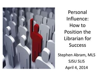 Personal
Influence:
How to
Position the
Librarian for
Success
Stephen Abram, MLS
SJSU SLIS
April 4, 2014
 