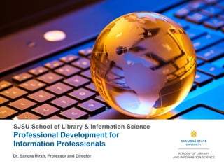 SJSU School of Library & Information Science
Professional Development for
Information Professionals
Dr. Sandra Hirsh, Professor and Director
 